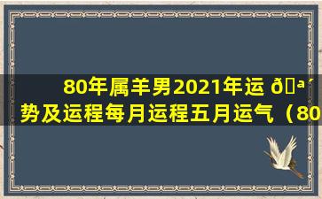 80年属羊男2021年运 🪴 势及运程每月运程五月运气（80年属羊男 🦟 2021年运势及运程每月运程五月运气怎么样）